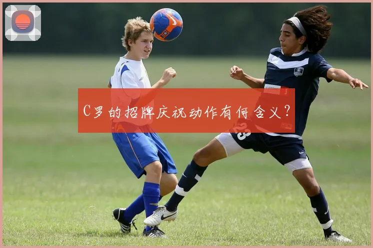 C罗的招牌庆祝动作有何含义?