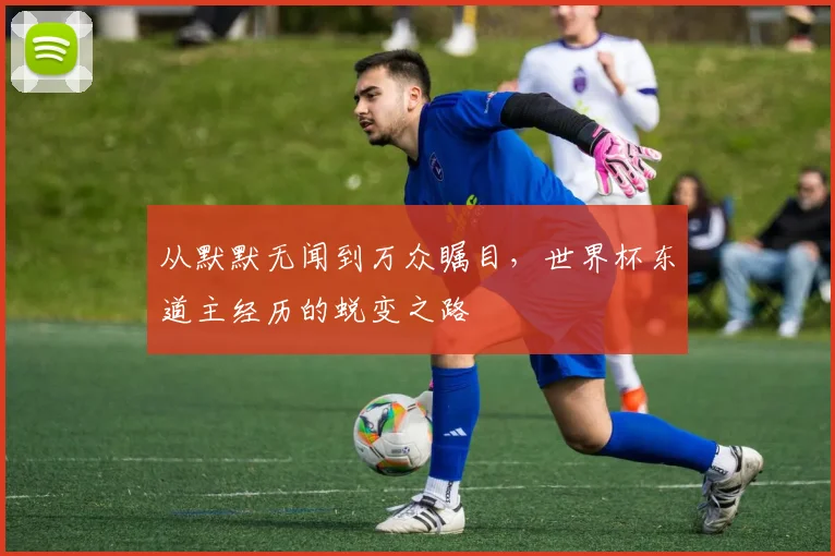 从默默无闻到万众瞩目，世界杯东道主经历的蜕变之路