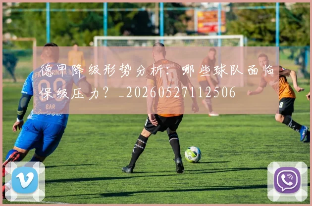 德甲降级形势分析：哪些球队面临保级压力？_20260527112506