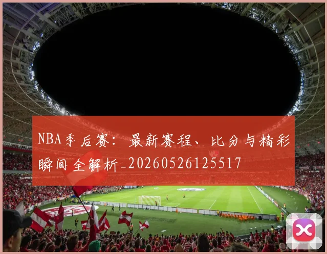 NBA季后赛：最新赛程、比分与精彩瞬间全解析_20260526125517