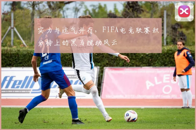 实力与运气并存，FIFA电竞联赛积分榜上的黑马搅动风云