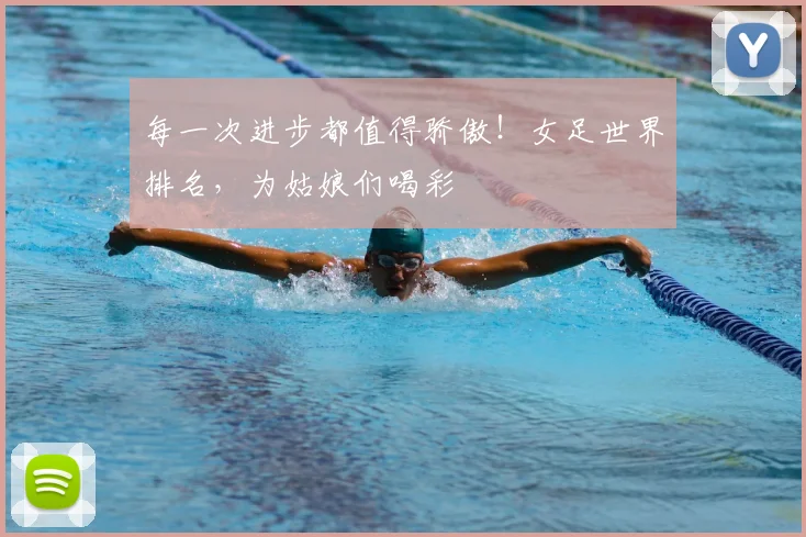 每一次进步都值得骄傲!女足世界排名,为姑娘们喝彩