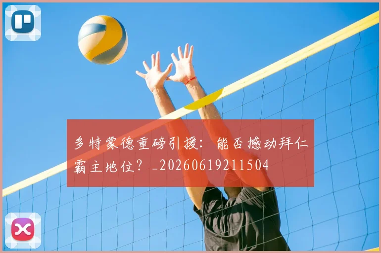 多特蒙德重磅引援：能否撼动拜仁霸主地位？_20260619211504