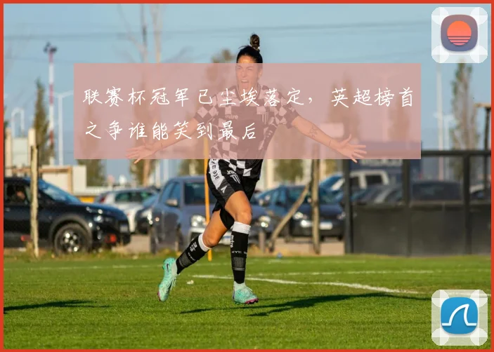 联赛杯冠军已尘埃落定，英超榜首之争谁能笑到最后