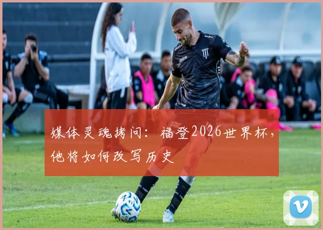 媒体灵魂拷问：福登2026世界杯，他将如何改写历史