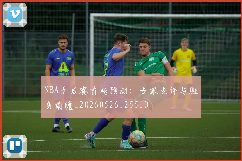 NBA季后赛首轮预测:专家点评与胜负前瞻_20260526125510