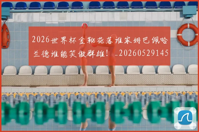2026世界杯金靴花落谁家姆巴佩哈兰德谁能笑傲群雄！_20260529145444_20260702033826