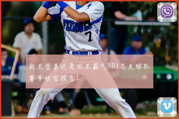 新王登基还是旧王霸气NBA各支球队赛季收官报告！
