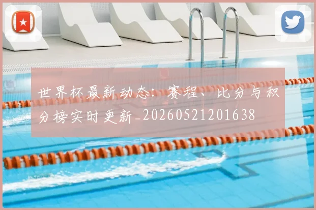 世界杯最新动态：赛程、比分与积分榜实时更新_20260521201638