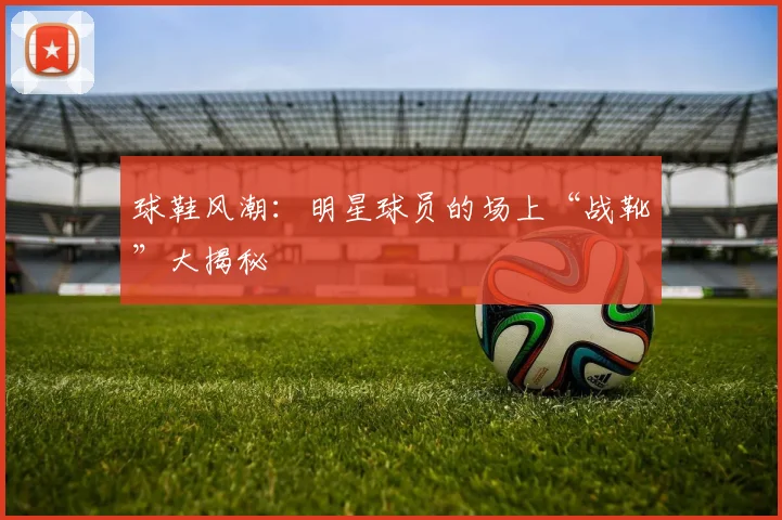 球鞋风潮：明星球员的场上“战靴”大揭秘