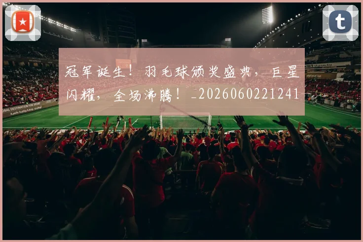 冠军诞生！羽毛球颁奖盛典，巨星闪耀，全场沸腾！_20260602212419_20260704172857