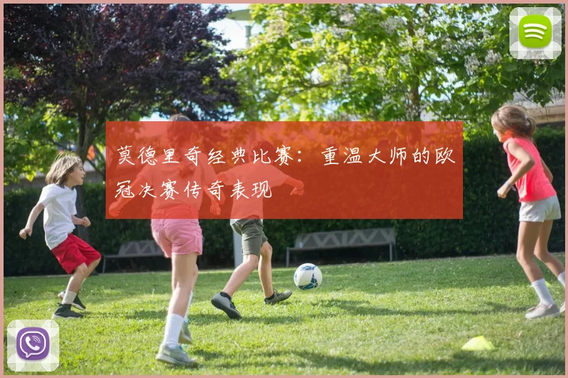 莫德里奇经典比赛：重温大师的欧冠决赛传奇表现