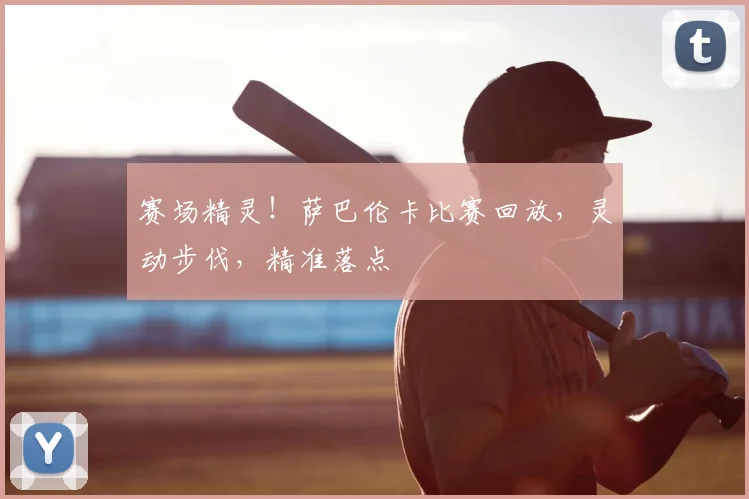 赛场精灵！萨巴伦卡比赛回放，灵动步伐，精准落点
