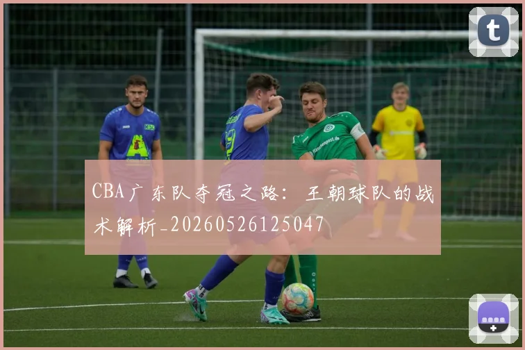 CBA广东队夺冠之路:王朝球队的战术解析_20260526125047
