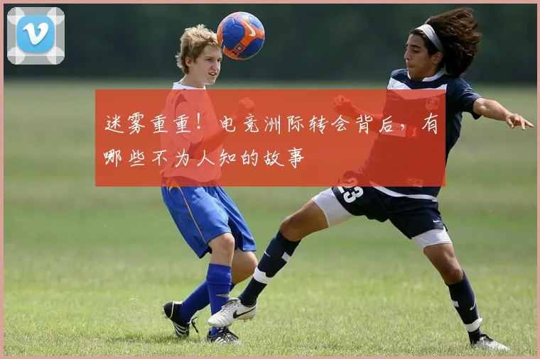 迷雾重重！电竞洲际转会背后，有哪些不为人知的故事