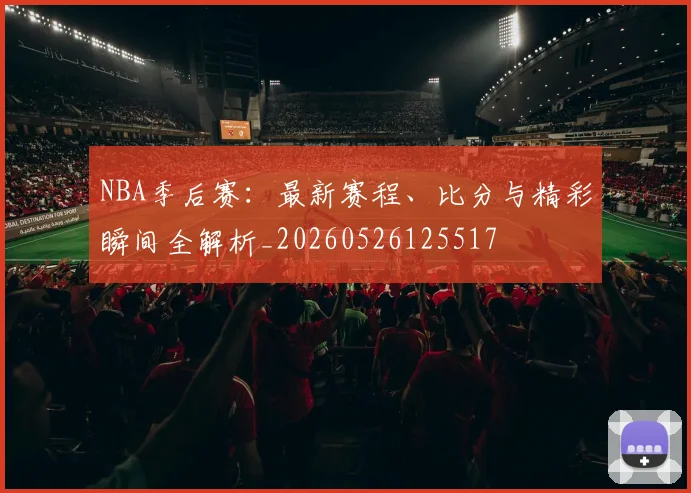 NBA季后赛：最新赛程、比分与精彩瞬间全解析_20260526125517