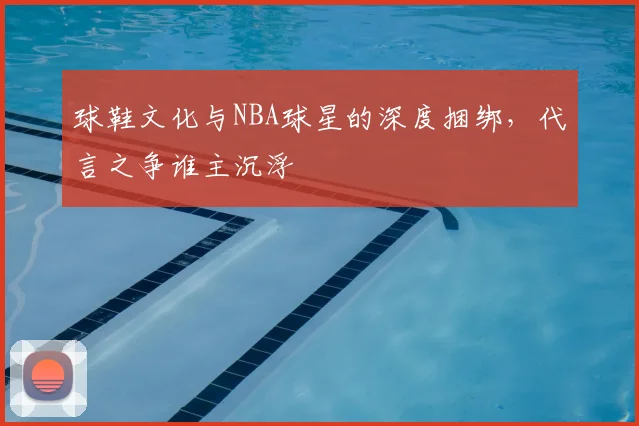 球鞋文化与NBA球星的深度捆绑,代言之争谁主沉浮