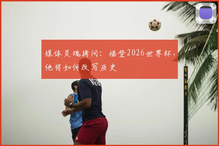 媒体灵魂拷问:福登2026世界杯,他将如何改写历史