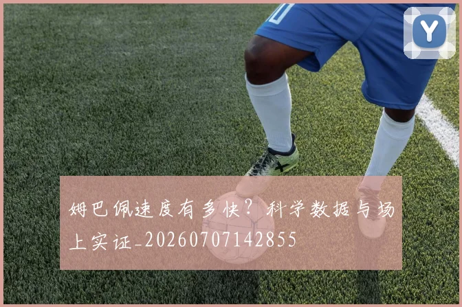 姆巴佩速度有多快？科学数据与场上实证_20260707142855