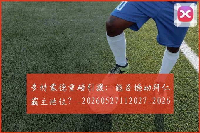 多特蒙德重磅引援:能否撼动拜仁霸主地位?_20260527112027_20260707021129