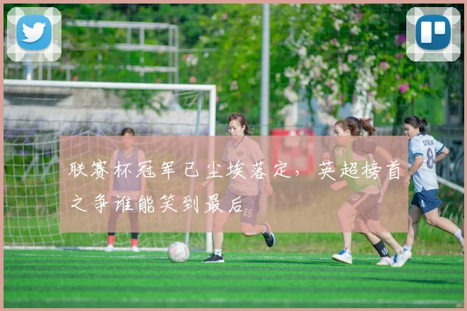 联赛杯冠军已尘埃落定,英超榜首之争谁能笑到最后