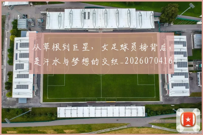 从草根到巨星，女足球员榜背后，是汗水与梦想的交织_20260704164412