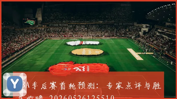 NBA季后赛首轮预测：专家点评与胜负前瞻_20260526125510