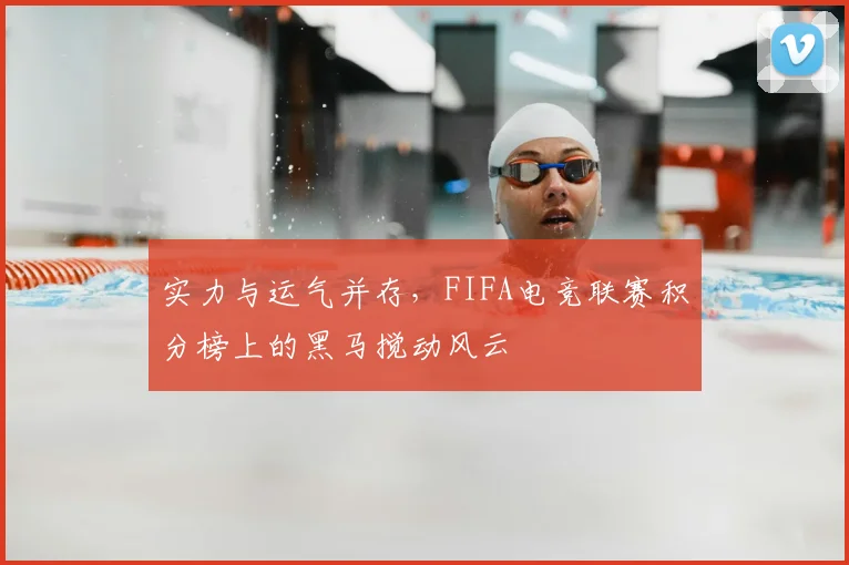 实力与运气并存，FIFA电竞联赛积分榜上的黑马搅动风云