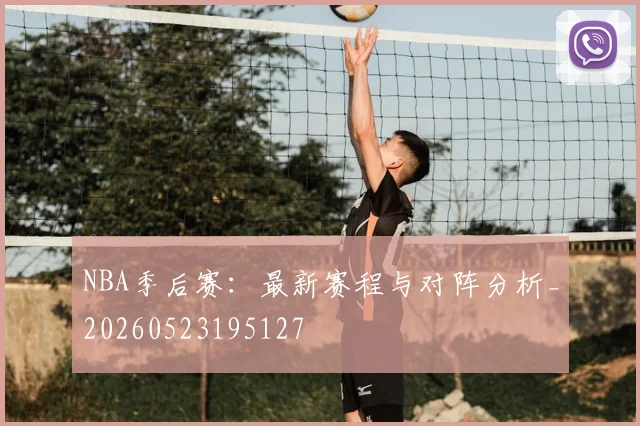 NBA季后赛：最新赛程与对阵分析_20260523195127