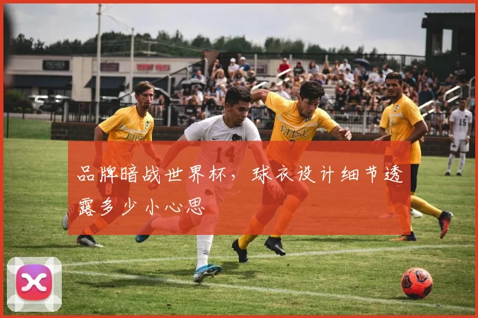 品牌暗战世界杯,球衣设计细节透露多少小心思