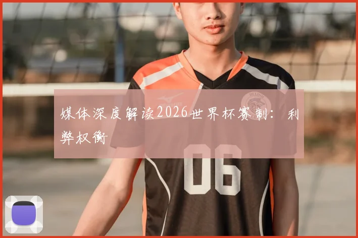 媒体深度解读2026世界杯赛制:利弊权衡