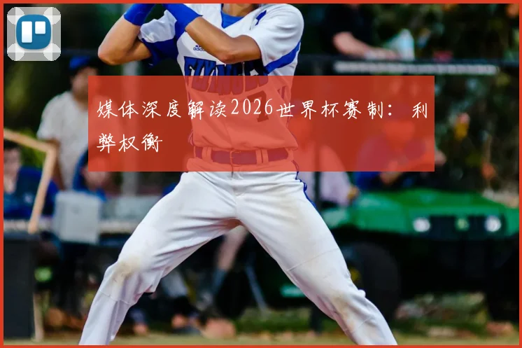 媒体深度解读2026世界杯赛制：利弊权衡