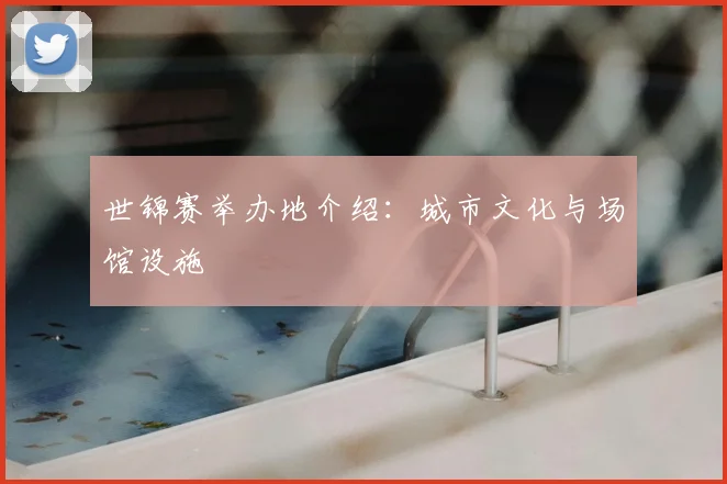 世锦赛举办地介绍：城市文化与场馆设施