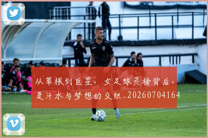从草根到巨星，女足球员榜背后，是汗水与梦想的交织_20260704164412