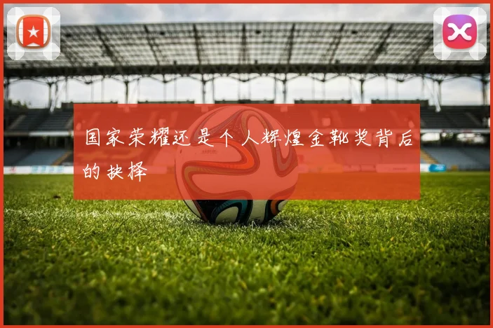 国家荣耀还是个人辉煌金靴奖背后的抉择