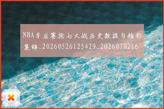 NBA季后赛抢七大战历史数据与精彩集锦_20260526125429_20260702164246