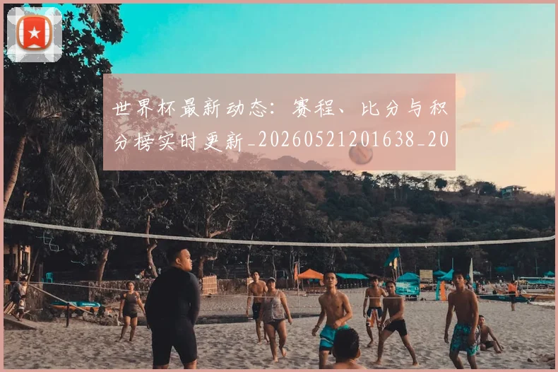 世界杯最新动态：赛程、比分与积分榜实时更新_20260521201638_20260703203234